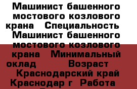 Машинист башенного,мостового,козлового крана › Специальность ­ Машинист башенного,мостового,козлового крана › Минимальный оклад ­ 200 › Возраст ­ 47 - Краснодарский край, Краснодар г. Работа » Резюме   . Краснодарский край,Краснодар г.